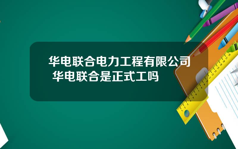 华电联合电力工程有限公司 华电联合是正式工吗